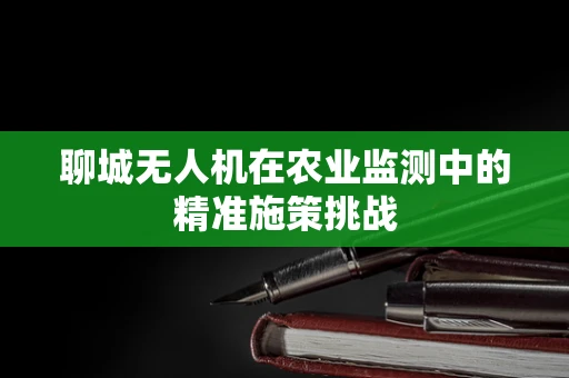 聊城无人机在农业监测中的精准施策挑战