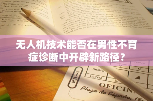 无人机技术能否在男性不育症诊断中开辟新路径？