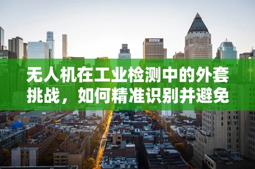 无人机在工业检测中的外套挑战，如何精准识别并避免干扰？