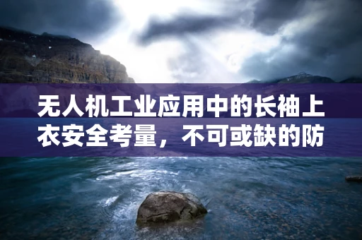 无人机工业应用中的长袖上衣安全考量，不可或缺的防护措施？