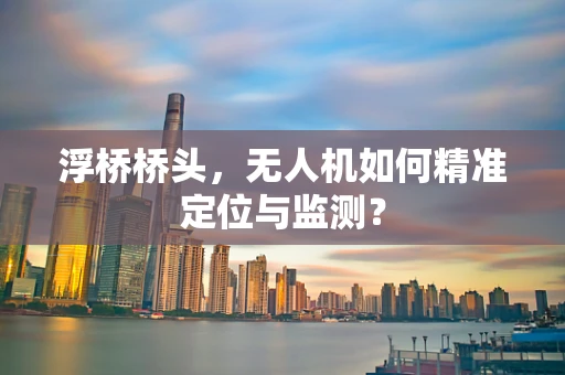 浮桥桥头，无人机如何精准定位与监测？