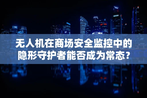 无人机在商场安全监控中的隐形守护者能否成为常态？