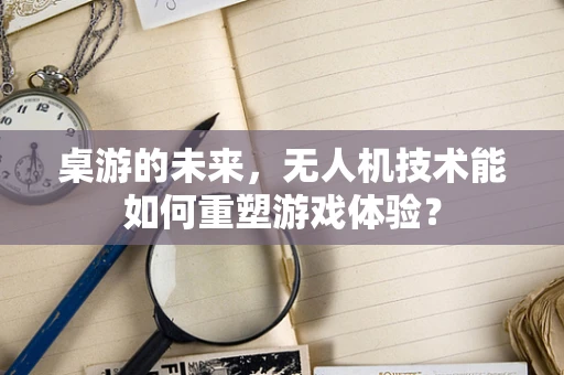 桌游的未来，无人机技术能如何重塑游戏体验？