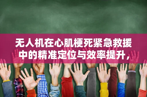 无人机在心肌梗死紧急救援中的精准定位与效率提升，可行吗？