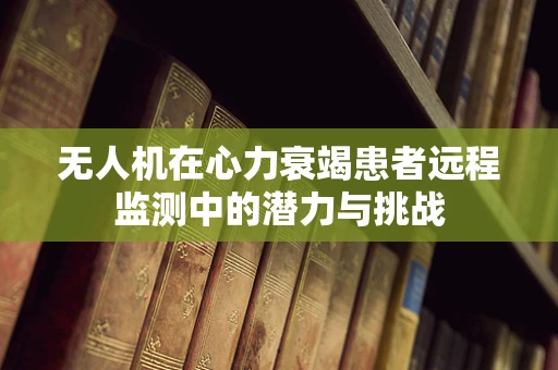 无人机在心力衰竭患者远程监测中的潜力与挑战