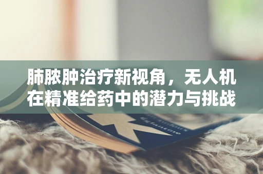 肺脓肿治疗新视角，无人机在精准给药中的潜力与挑战