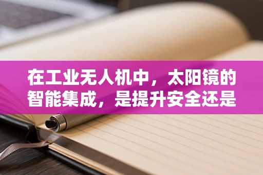 在工业无人机中，太阳镜的智能集成，是提升安全还是多余之举？