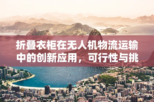 折叠衣柜在无人机物流运输中的创新应用，可行性与挑战何在？