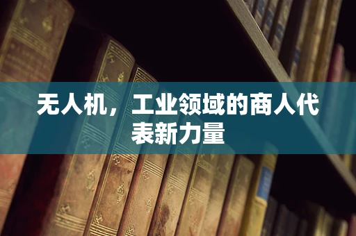 无人机，工业领域的商人代表新力量