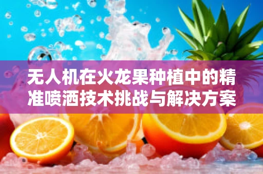 无人机在火龙果种植中的精准喷洒技术挑战与解决方案