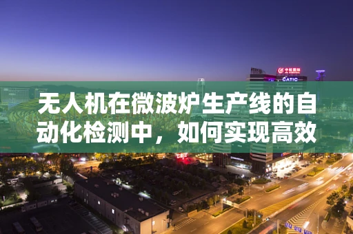 无人机在微波炉生产线的自动化检测中，如何实现高效、精准的物品识别？