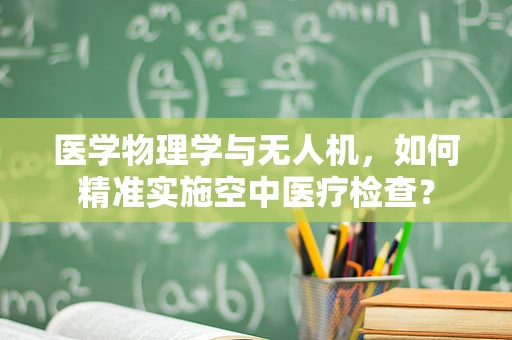 医学物理学与无人机，如何精准实施空中医疗检查？