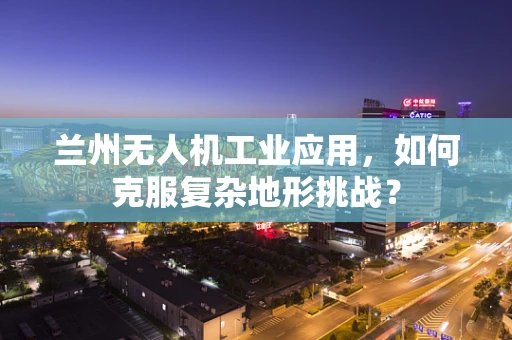 兰州无人机工业应用，如何克服复杂地形挑战？