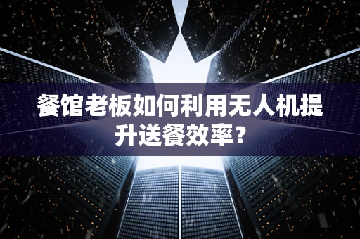 餐馆老板如何利用无人机提升送餐效率？