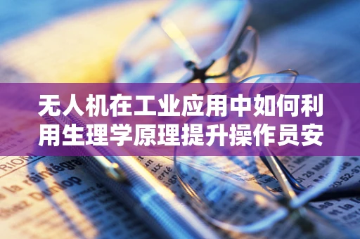 无人机在工业应用中如何利用生理学原理提升操作员安全与效率？