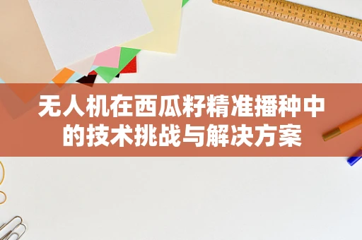 无人机在西瓜籽精准播种中的技术挑战与解决方案