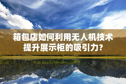 箱包店如何利用无人机技术提升展示柜的吸引力？