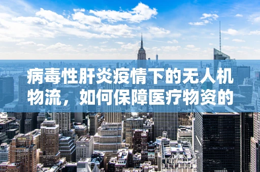 病毒性肝炎疫情下的无人机物流，如何保障医疗物资的无接触安全配送？