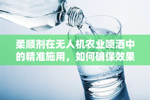 柔顺剂在无人机农业喷洒中的精准施用，如何确保效果最大化？