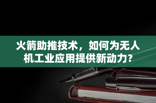 火箭助推技术，如何为无人机工业应用提供新动力？