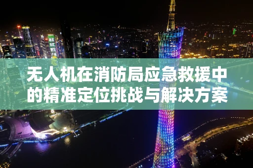 无人机在消防局应急救援中的精准定位挑战与解决方案