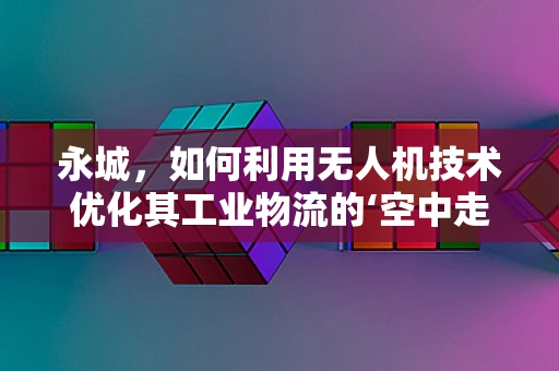 永城，如何利用无人机技术优化其工业物流的‘空中走廊’？