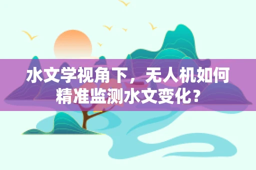 水文学视角下，无人机如何精准监测水文变化？