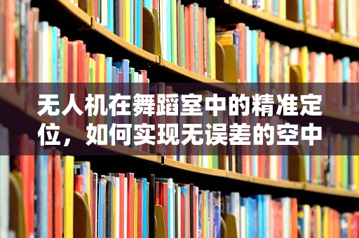 无人机在舞蹈室中的精准定位，如何实现无误差的空中表演？