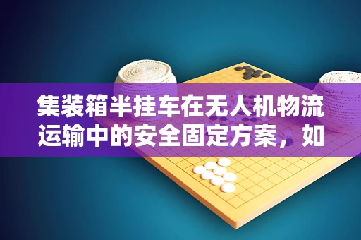 集装箱半挂车在无人机物流运输中的安全固定方案，如何确保稳定与高效？