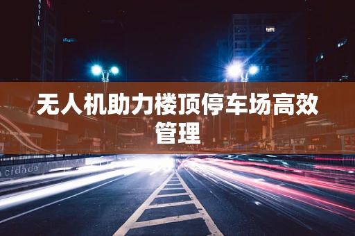 无人机助力楼顶停车场高效管理