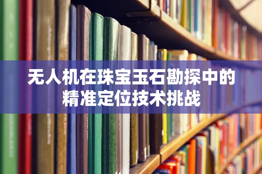 无人机在珠宝玉石勘探中的精准定位技术挑战