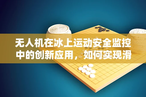 无人机在冰上运动安全监控中的创新应用，如何实现滑冰场面的精准监测？