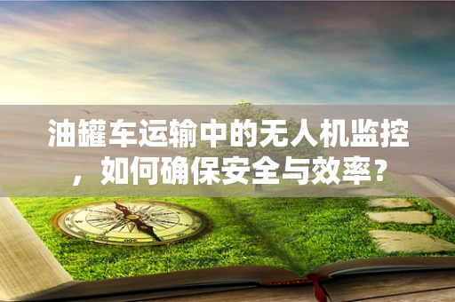 油罐车运输中的无人机监控，如何确保安全与效率？