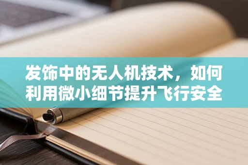 发饰中的无人机技术，如何利用微小细节提升飞行安全？