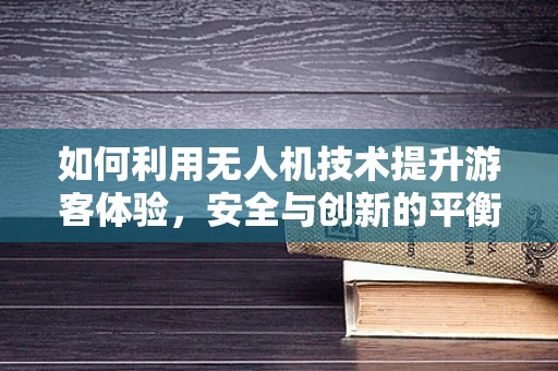 如何利用无人机技术提升游客体验，安全与创新的平衡？