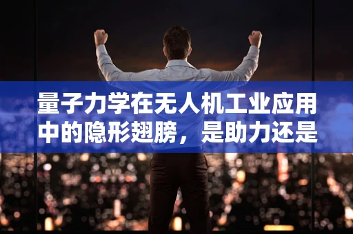 量子力学在无人机工业应用中的隐形翅膀，是助力还是挑战？