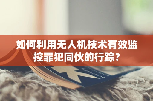 如何利用无人机技术有效监控罪犯同伙的行踪？