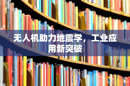 无人机助力地震学，工业应用新突破