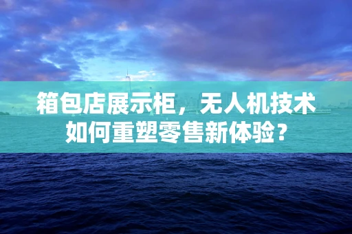 箱包店展示柜，无人机技术如何重塑零售新体验？