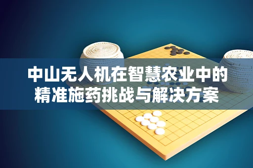 中山无人机在智慧农业中的精准施药挑战与解决方案