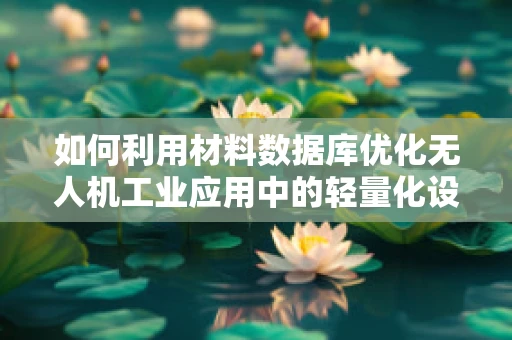 如何利用材料数据库优化无人机工业应用中的轻量化设计？