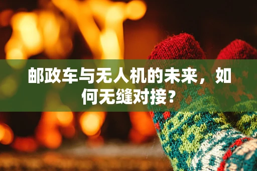 邮政车与无人机的未来，如何无缝对接？