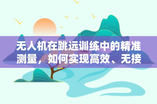 无人机在跳远训练中的精准测量，如何实现高效、无接触的运动员监测？