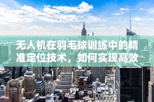 无人机在羽毛球训练中的精准定位技术，如何实现高效球速与轨迹控制？