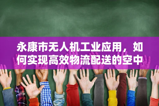 永康市无人机工业应用，如何实现高效物流配送的空中桥梁？