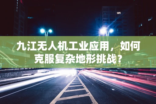 九江无人机工业应用，如何克服复杂地形挑战？