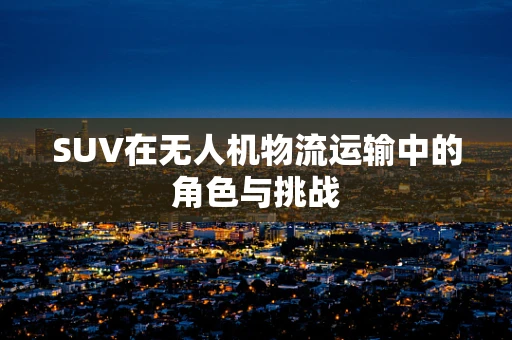 SUV在无人机物流运输中的角色与挑战