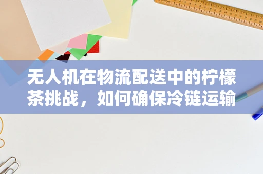 无人机在物流配送中的柠檬茶挑战，如何确保冷链运输中的新鲜度？