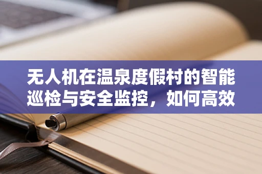 无人机在温泉度假村的智能巡检与安全监控，如何高效利用热成像技术？