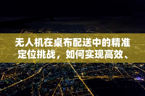 无人机在桌布配送中的精准定位挑战，如何实现高效、无损的空中投递？